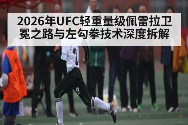 2026年UFC轻重量级佩雷拉卫冕之路与左勾拳技术深度拆解