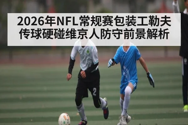2026年NFL常规赛包装工勒夫传球硬碰维京人防守前景解析