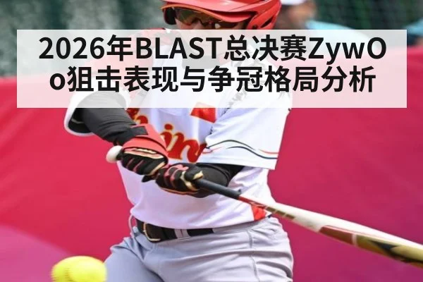 2026年BLAST总决赛ZywOo狙击表现与争冠格局分析